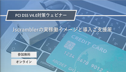 PCI DSS V4.0対策 第2弾ウェビナー　Jscramblerの実稼働イメージと導入ご支援策