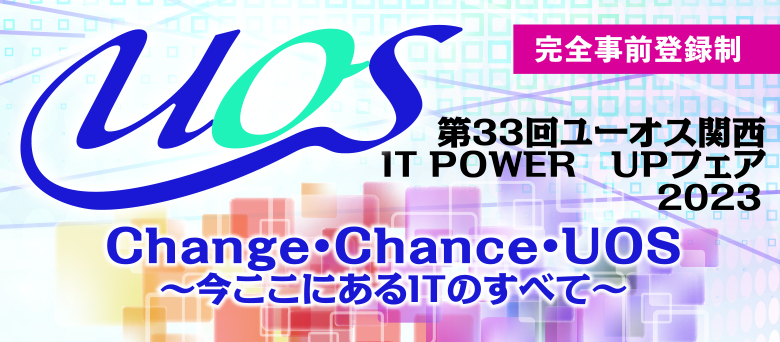第33回ユーオス関西IT POWER UPフェア2023！Change・Chanse・UOS～今ここにあるITのすべて～